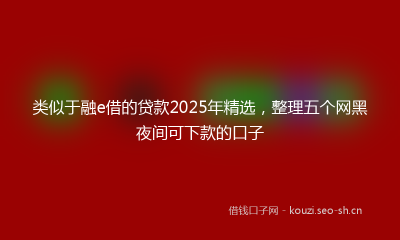 类似于融e借的贷款2025年精选，整理五个网黑夜间可下款的口子