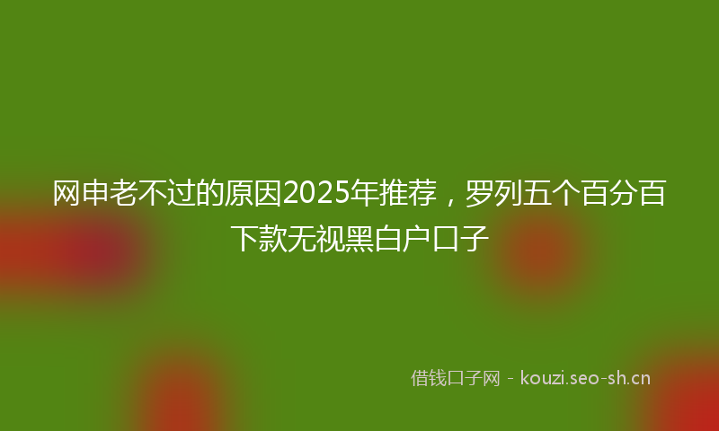 网申老不过的原因2025年推荐，罗列五个百分百下款无视黑白户口子