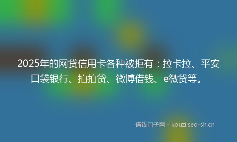 2025年的网贷信用卡各种被拒有：拉卡拉、平安口袋银行、拍拍贷、微博借钱、e微贷等。