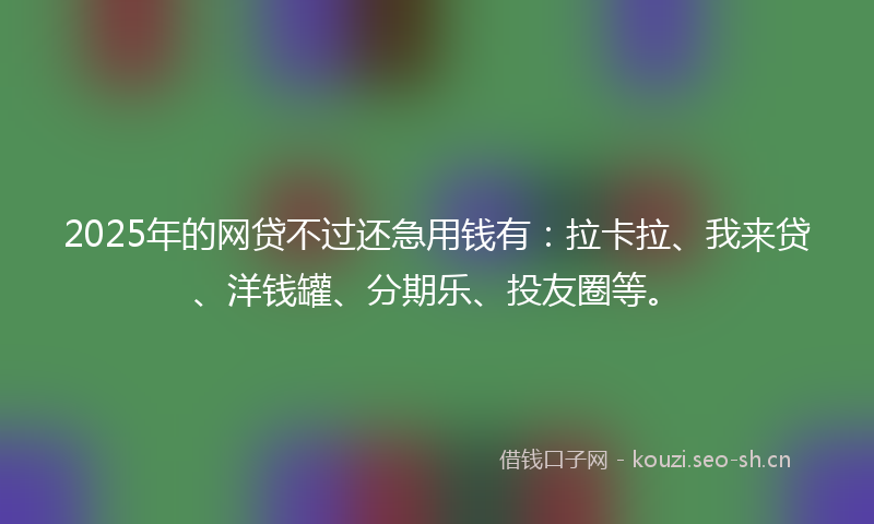 2025年的网贷不过还急用钱有：拉卡拉、我来贷、洋钱罐、分期乐、投友圈等。