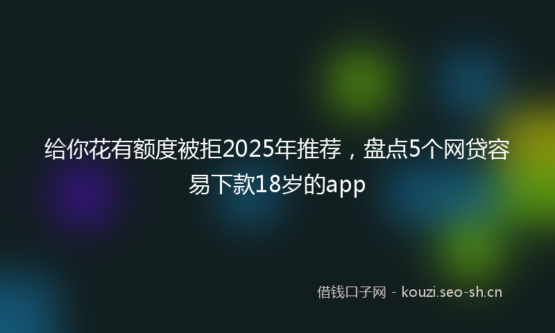 给你花有额度被拒2025年推荐，盘点5个网贷容易下款18岁的app