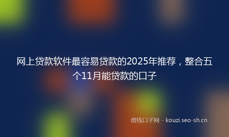 网上贷款软件最容易贷款的2025年推荐，整合五个11月能贷款的口子