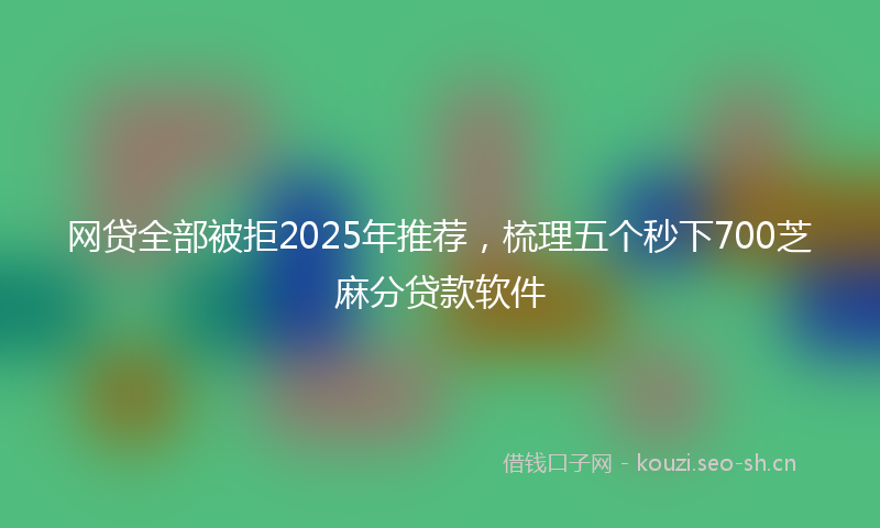 网贷全部被拒2025年推荐，梳理五个秒下700芝麻分贷款软件