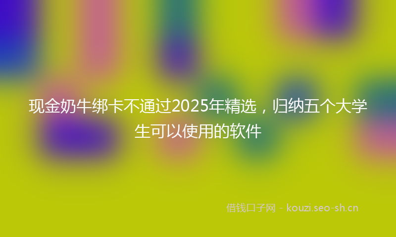 现金奶牛绑卡不通过2025年精选，归纳五个大学生可以使用的软件