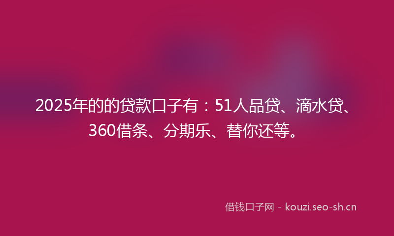 2025年的的贷款口子有：51人品贷、滴水贷、360借条、分期乐、替你还等。