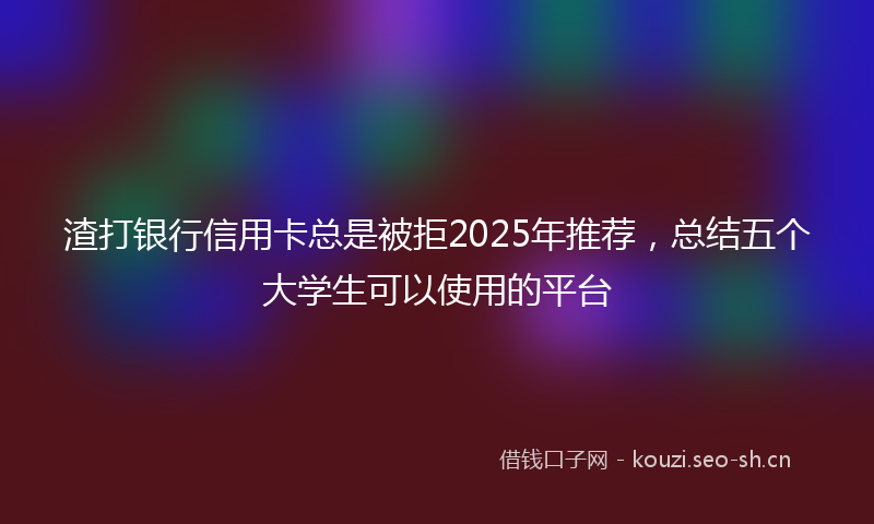 渣打银行信用卡总是被拒2025年推荐，总结五个大学生可以使用的平台