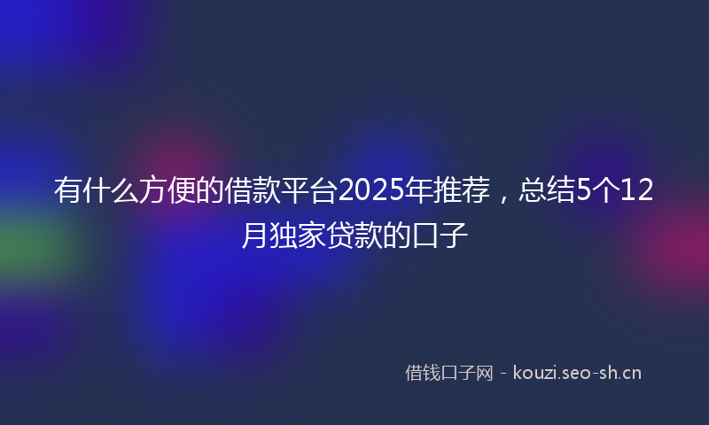 有什么方便的借款平台2025年推荐，总结5个12月独家贷款的口子