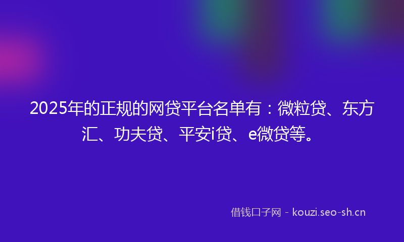 2025年的正规的网贷平台名单有：微粒贷、东方汇、功夫贷、平安i贷、e微贷等。