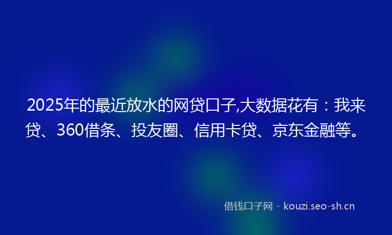 2025年的最近放水的网贷口子,大数据花有：我来贷、360借条、投友圈、信用卡贷、京东金融等。