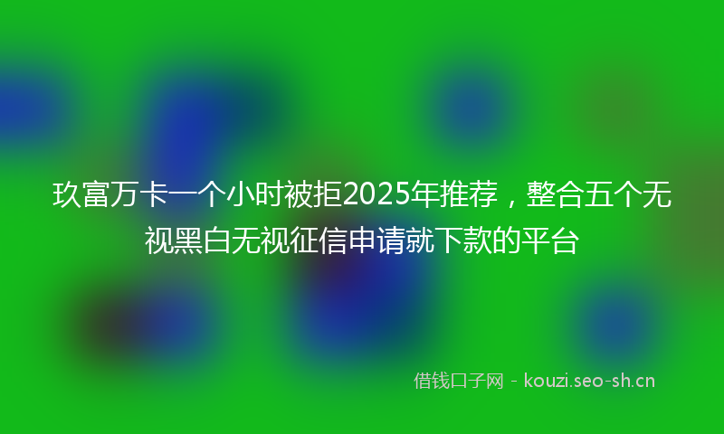 玖富万卡一个小时被拒2025年推荐，整合五个无视黑白无视征信申请就下款的平台