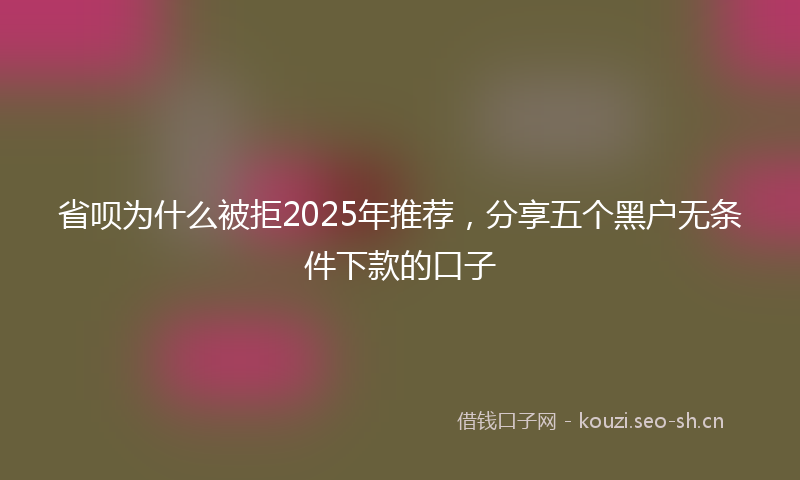 省呗为什么被拒2025年推荐，分享五个黑户无条件下款的口子