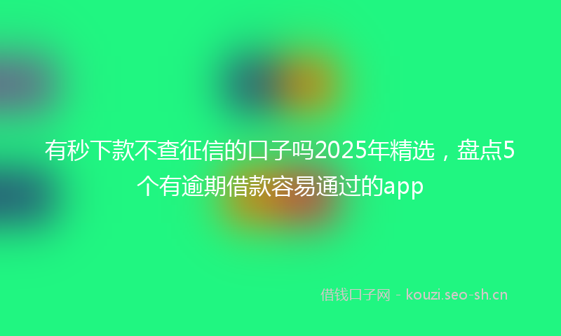有秒下款不查征信的口子吗2025年精选，盘点5个有逾期借款容易通过的app