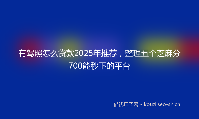 有驾照怎么贷款2025年推荐,整理五个芝麻分700能秒下的平台