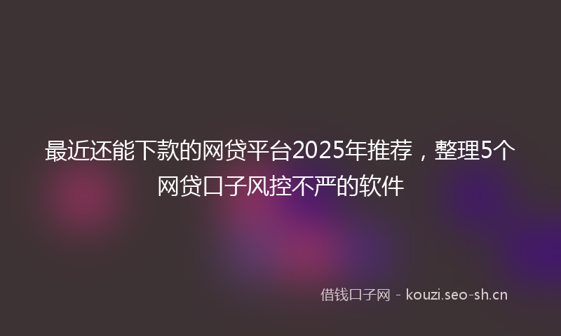 最近还能下款的网贷平台2025年推荐,整理5个网贷口子风控不严的软件
