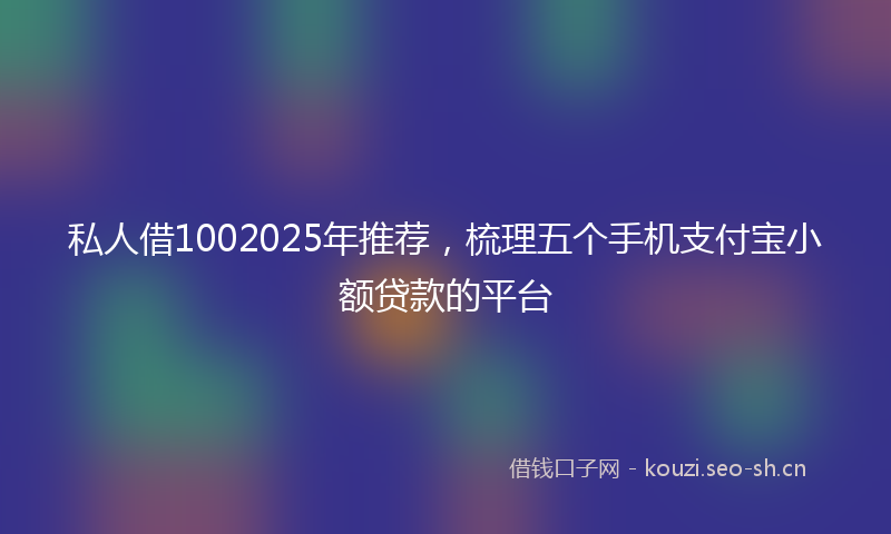 私人借1002025年推荐，梳理五个手机支付宝小额贷款的平台