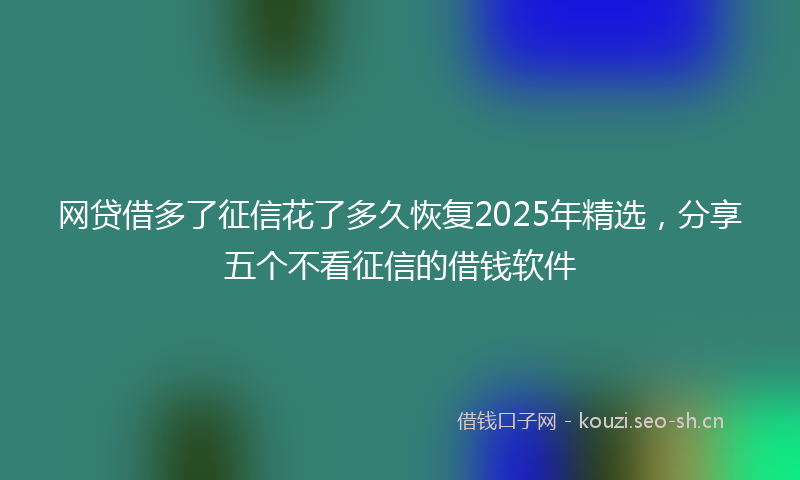 网贷借多了征信花了多久恢复2025年精选，分享五个不看征信的借钱软件