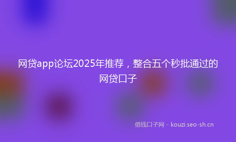网贷app论坛2025年推荐，整合五个秒批通过的网贷口子