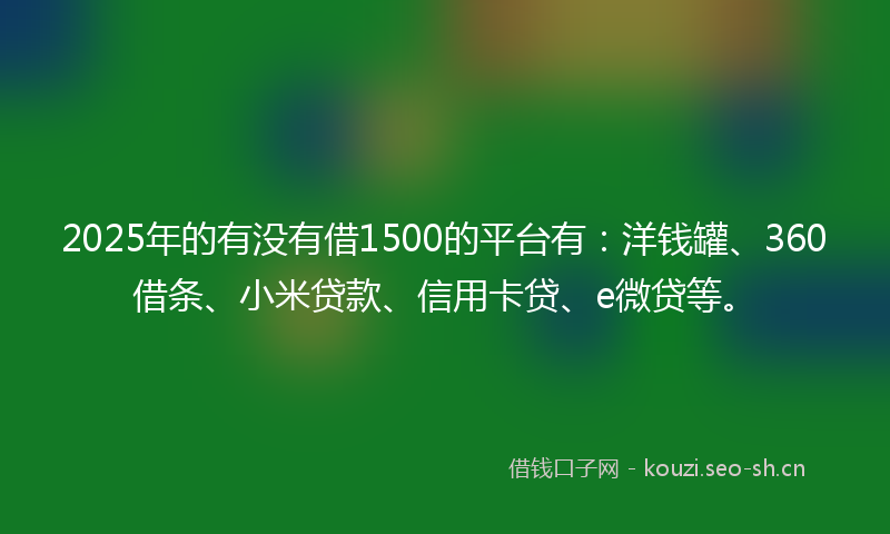 2025年的有没有借1500的平台有：洋钱罐、360借条、小米贷款、信用卡贷、e微贷等。