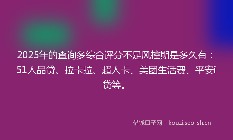 2025年的查询多综合评分不足风控期是多久有:51人品贷、拉卡拉、超人卡、美团生活费、平安i贷等。