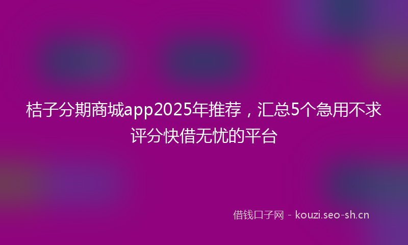 桔子分期商城app2025年推荐，汇总5个急用不求评分快借无忧的平台