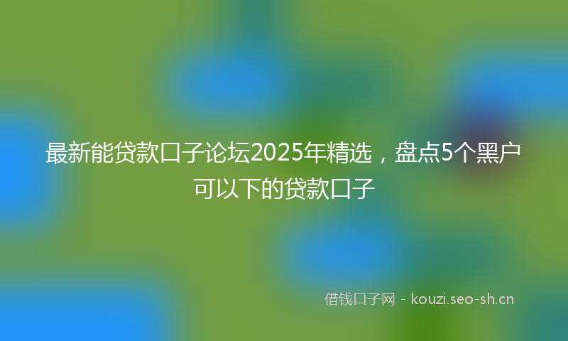 最新能贷款口子论坛2025年精选，盘点5个黑户可以下的贷款口子