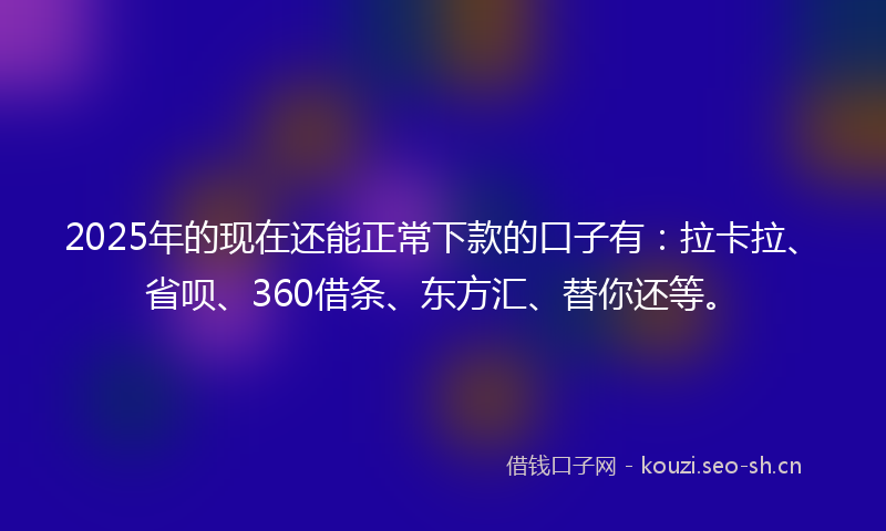 2025年的现在还能正常下款的口子有：拉卡拉、省呗、360借条、东方汇、替你还等。