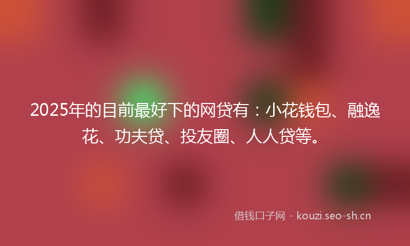 2025年的目前最好下的网贷有：小花钱包、融逸花、功夫贷、投友圈、人人贷等。