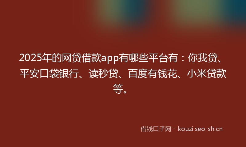 2025年的网贷借款app有哪些平台有：你我贷、平安口袋银行、读秒贷、百度有钱花、小米贷款等。
