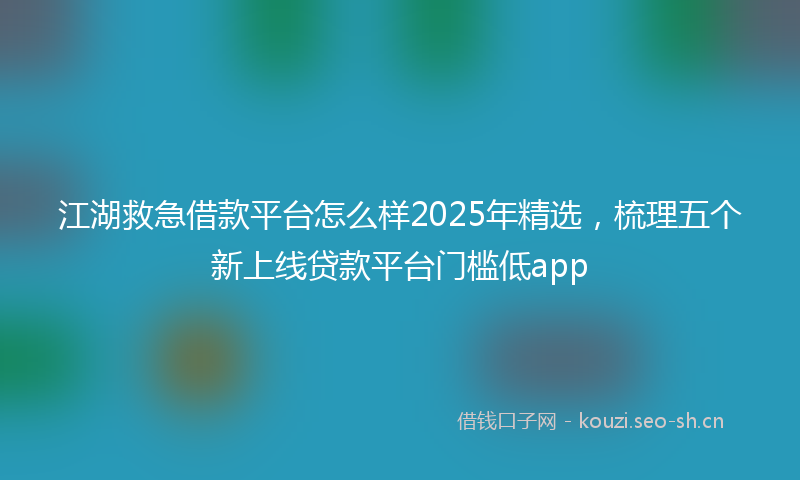 江湖救急借款平台怎么样2025年精选，梳理五个新上线贷款平台门槛低app
