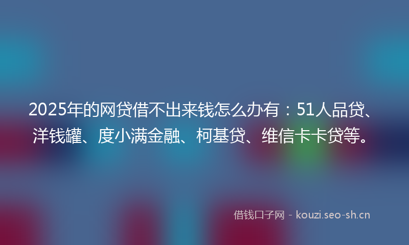 2025年的网贷借不出来钱怎么办有：51人品贷、洋钱罐、度小满金融、柯基贷、维信卡卡贷等。
