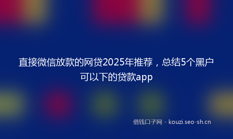 直接微信放款的网贷2025年推荐，总结5个黑户可以下的贷款app
