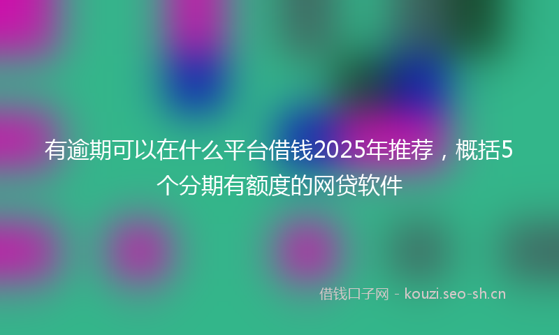 有逾期可以在什么平台借钱2025年推荐，概括5个分期有额度的网贷软件