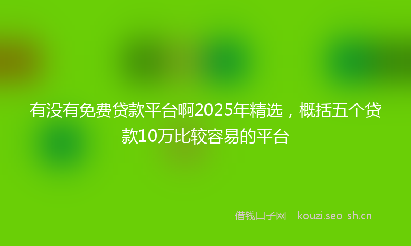 有没有免费贷款平台啊2025年精选，概括五个贷款10万比较容易的平台