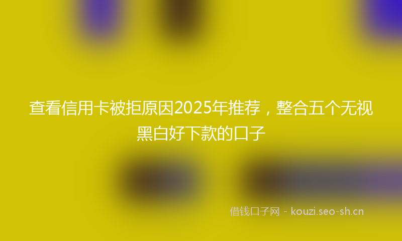查看信用卡被拒原因2025年推荐，整合五个无视黑白好下款的口子