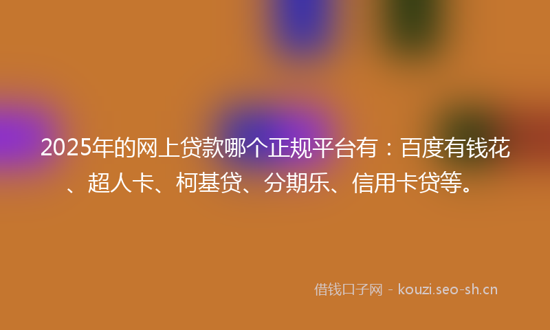 2025年的网上贷款哪个正规平台有：百度有钱花、超人卡、柯基贷、分期乐、信用卡贷等。