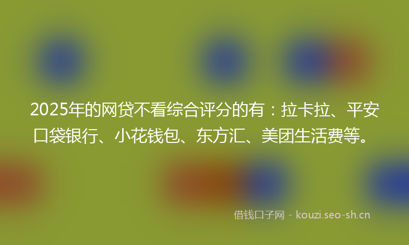 2025年的网贷不看综合评分的有：拉卡拉、平安口袋银行、小花钱包、东方汇、美团生活费等。