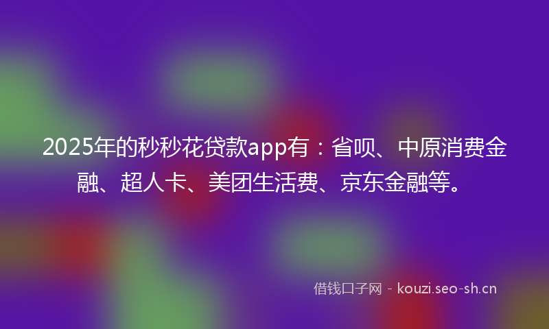 2025年的秒秒花贷款app有：省呗、中原消费金融、超人卡、美团生活费、京东金融等。