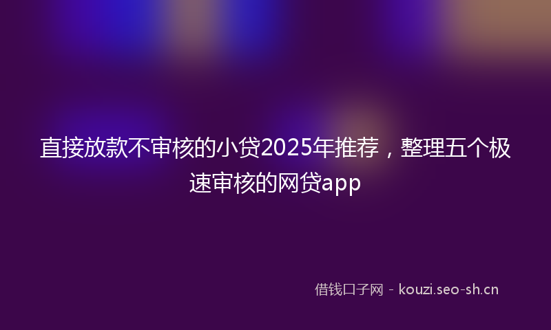直接放款不审核的小贷2025年推荐，整理五个极速审核的网贷app