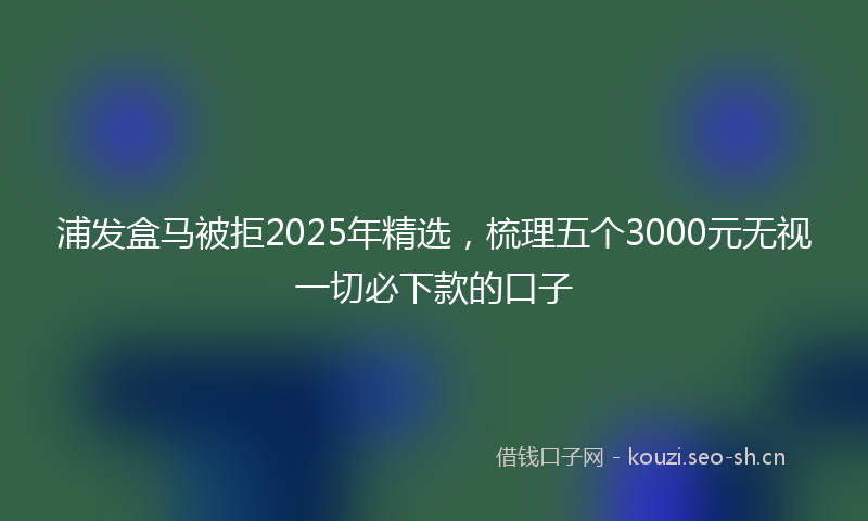 浦发盒马被拒2025年精选，梳理五个3000元无视一切必下款的口子