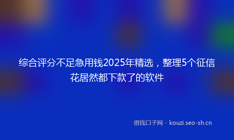 综合评分不足急用钱2025年精选，整理5个征信花居然都下款了的软件