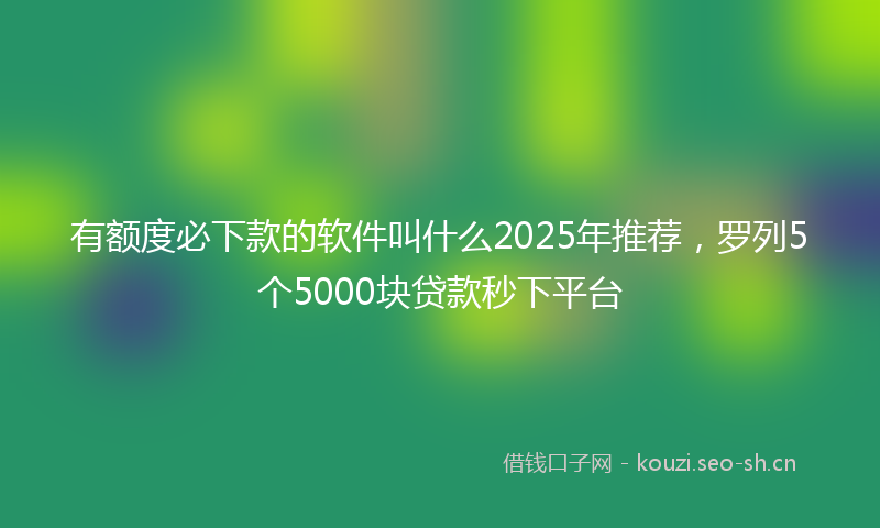 有额度必下款的软件叫什么2025年推荐，罗列5个5000块贷款秒下平台