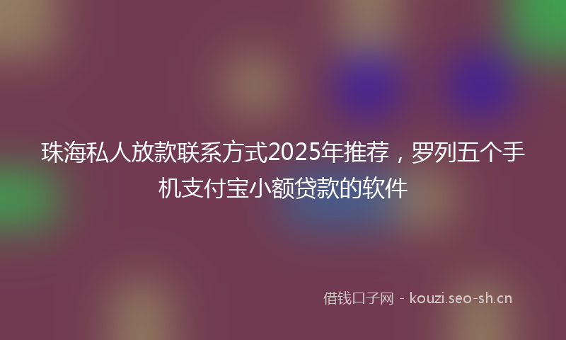 珠海私人放款联系方式2025年推荐，罗列五个手机支付宝小额贷款的软件