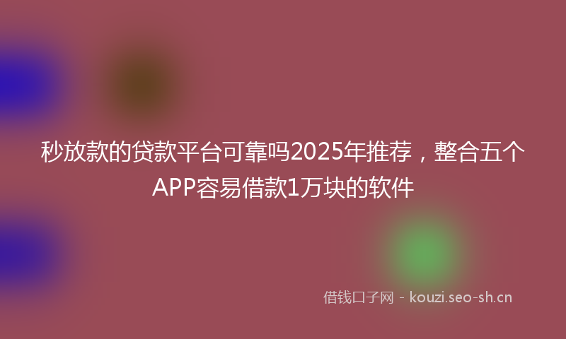 秒放款的贷款平台可靠吗2025年推荐，整合五个APP容易借款1万块的软件