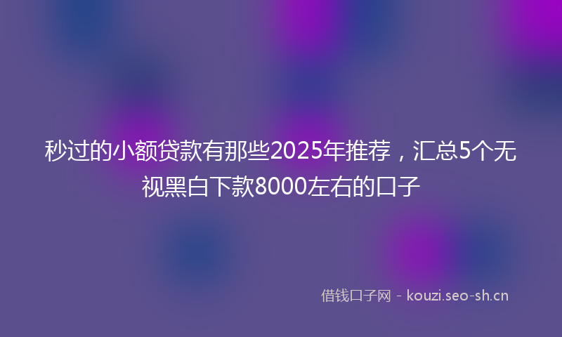 秒过的小额贷款有那些2025年推荐，汇总5个无视黑白下款8000左右的口子