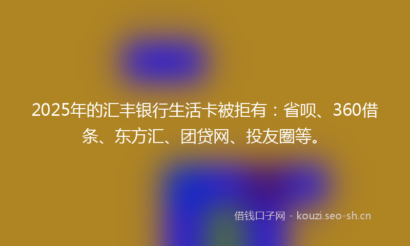 2025年的汇丰银行生活卡被拒有：省呗、360借条、东方汇、团贷网、投友圈等。