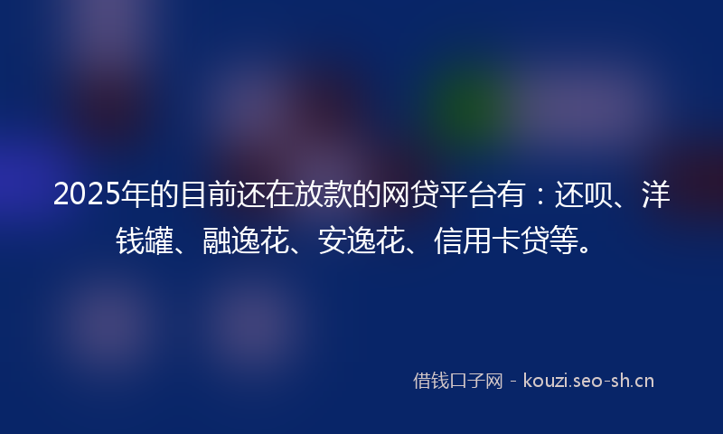 2025年的目前还在放款的网贷平台有：还呗、洋钱罐、融逸花、安逸花、信用卡贷等。