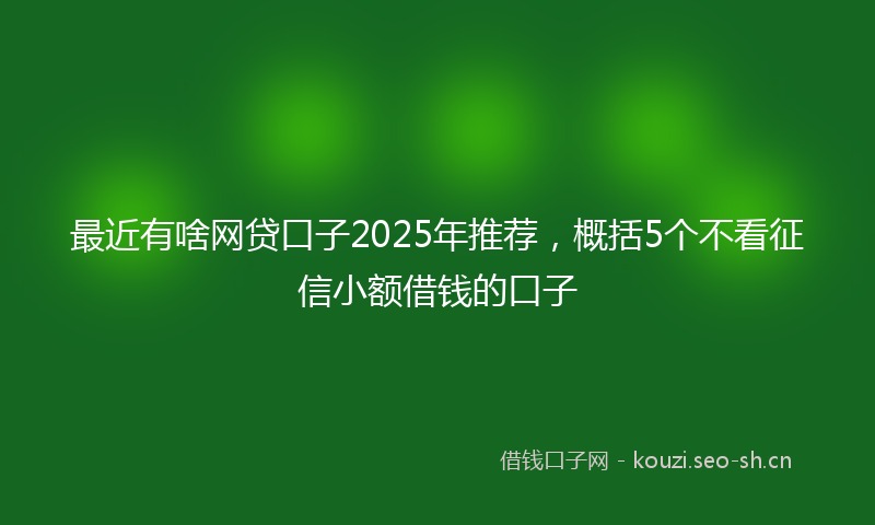 最近有啥网贷口子2025年推荐，概括5个不看征信小额借钱的口子