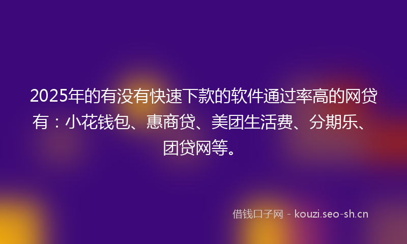 2025年的有没有快速下款的软件通过率高的网贷有：小花钱包、惠商贷、美团生活费、分期乐、团贷网等。