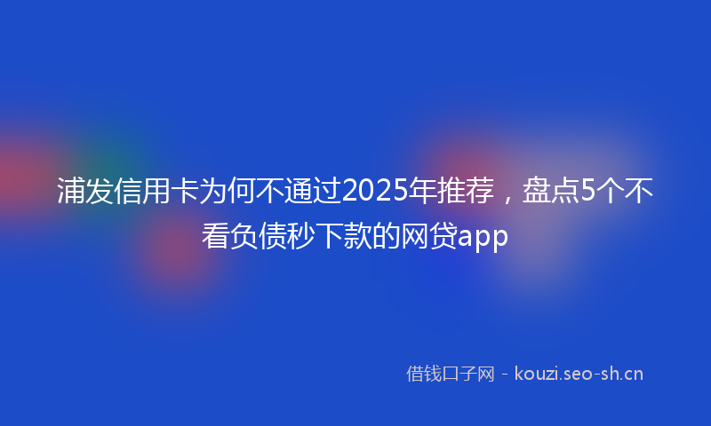 浦发信用卡为何不通过2025年推荐，盘点5个不看负债秒下款的网贷app