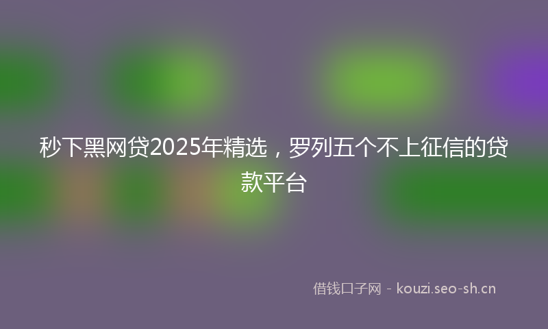 秒下黑网贷2025年精选，罗列五个不上征信的贷款平台